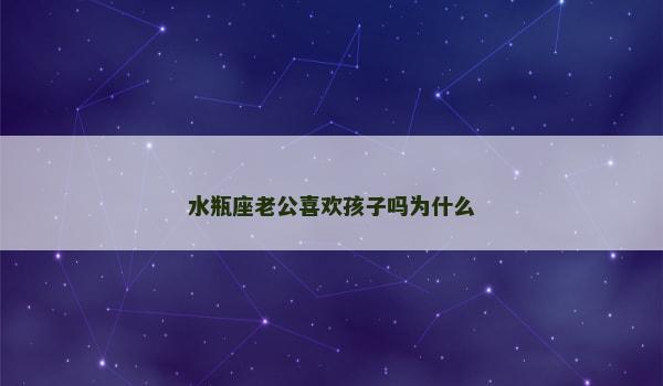 水瓶座老公喜欢孩子吗为什么