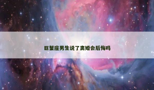 巨蟹座男生说了离婚会后悔吗