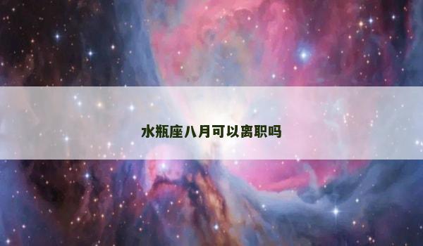 水瓶座八月可以离职吗