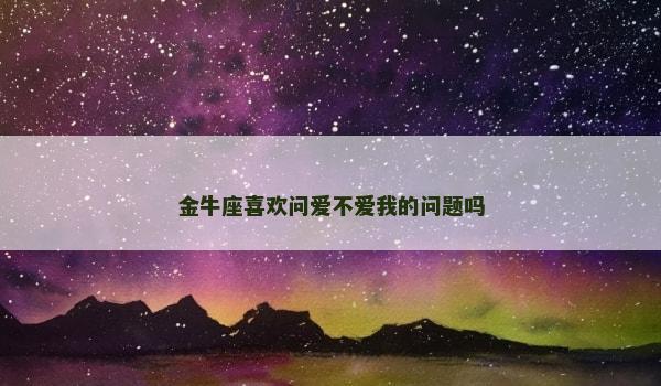 金牛座喜欢问爱不爱我的问题吗