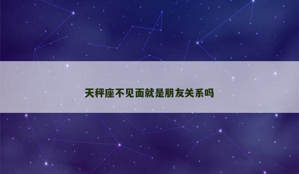 天秤座不见面就是朋友关系吗