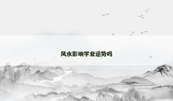 风水影响学业运势吗