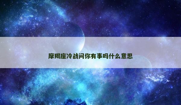 摩羯座冷战问你有事吗什么意思