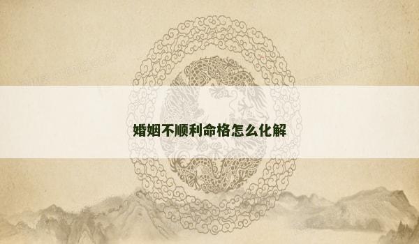 婚姻不顺利命格怎么化解