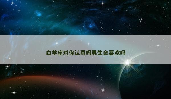 白羊座对你认真吗男生会喜欢吗