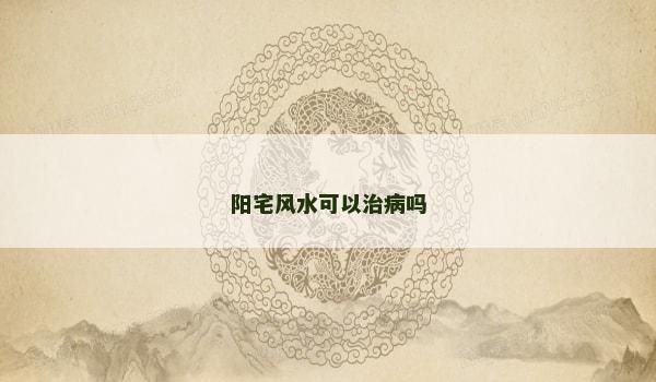 阳宅风水可以治病吗