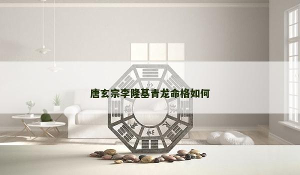 唐玄宗李隆基青龙命格如何