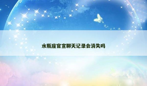 水瓶座官宣聊天记录会消失吗