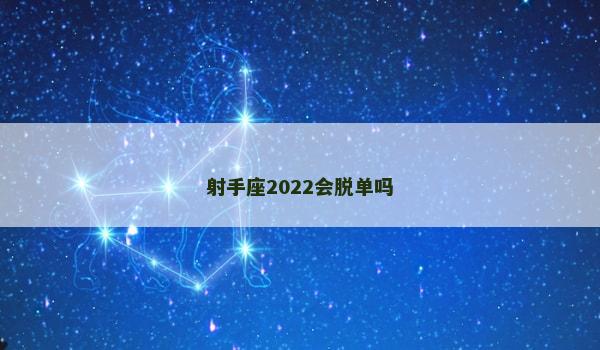 射手座2022会脱单吗