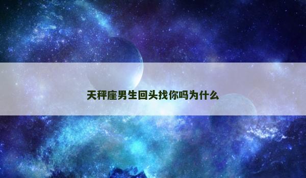 天秤座男生回头找你吗为什么