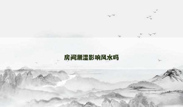 房间潮湿影响风水吗