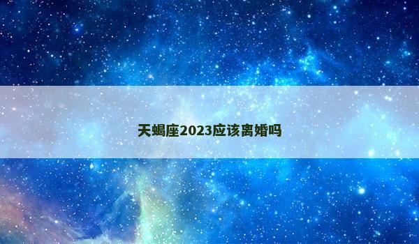 天蝎座2023应该离婚吗