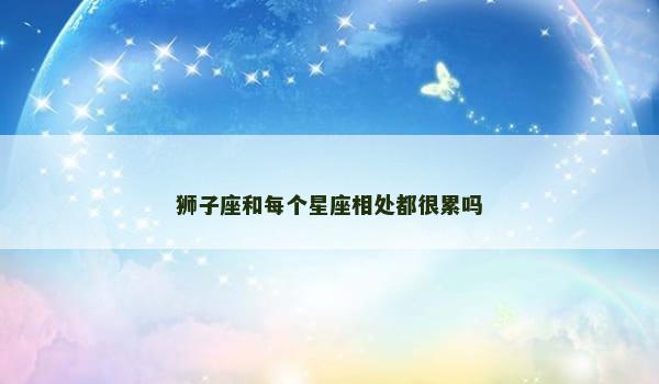 狮子座和每个星座相处都很累吗