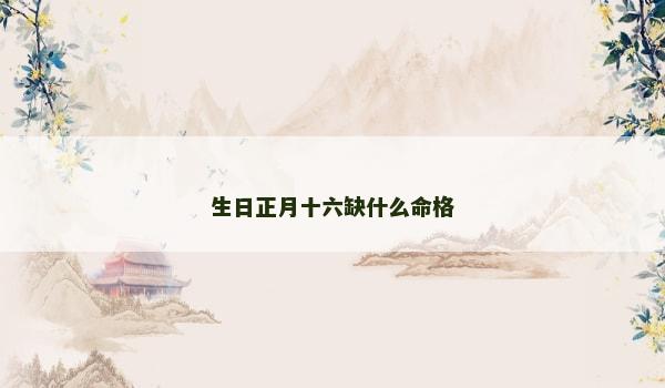 生日正月十六缺什么命格