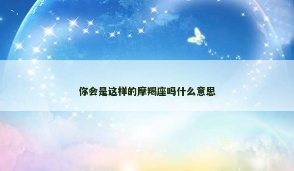 你会是这样的摩羯座吗什么意思