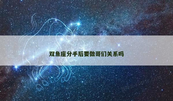 双鱼座分手后要做哥们关系吗