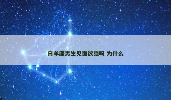 白羊座男生见面欲强吗 为什么