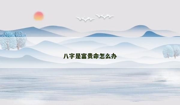 八字是富贵命怎么办