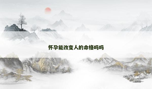 怀孕能改变人的命格吗吗