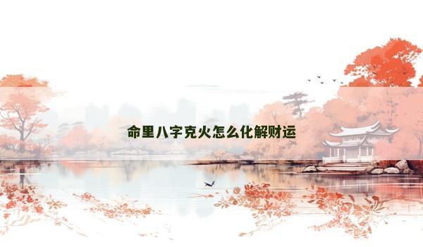 命里八字克火怎么化解财运