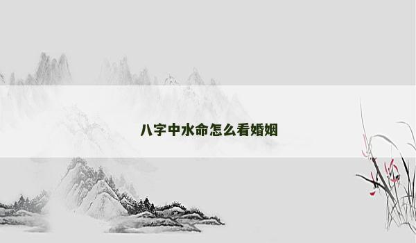 八字中水命怎么看婚姻