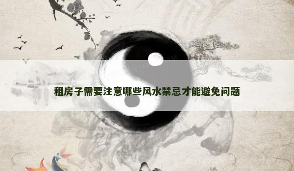 租房子需要注意哪些风水禁忌才能避免问题