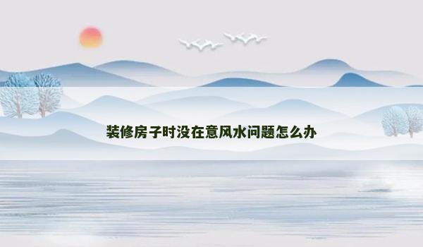 装修房子时没在意风水问题怎么办