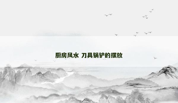 厨房风水 刀具锅铲的摆放