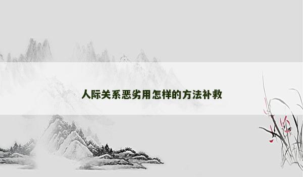 人际关系恶劣用怎样的方法补救