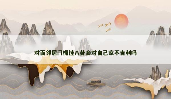 对面邻居门楣挂八卦会对自己家不吉利吗