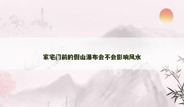 家宅门前的假山瀑布会不会影响风水