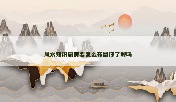 风水知识厨房要怎么布局你了解吗