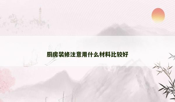 厨房装修注意用什么材料比较好