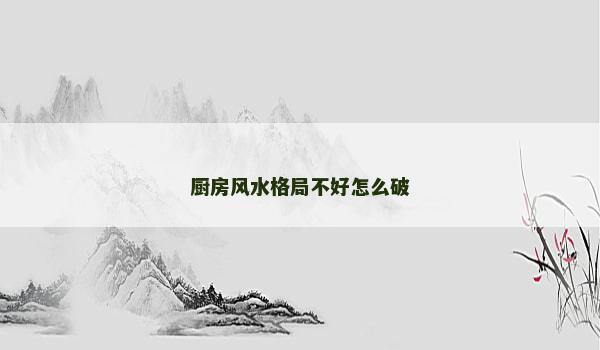 厨房风水格局不好怎么破