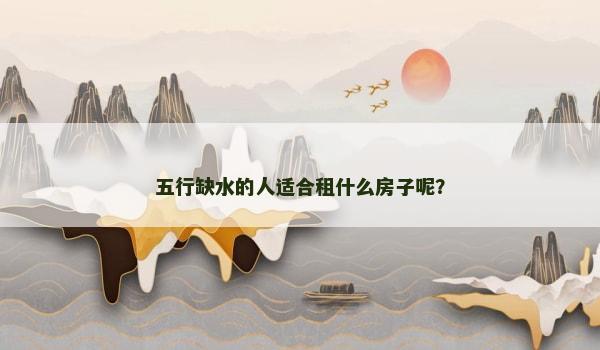 五行缺水的人适合租什么房子呢？