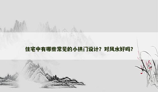 住宅中有哪些常见的小拱门设计？对风水好吗？