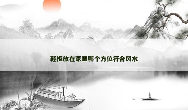 鞋柜放在家里哪个方位符合风水