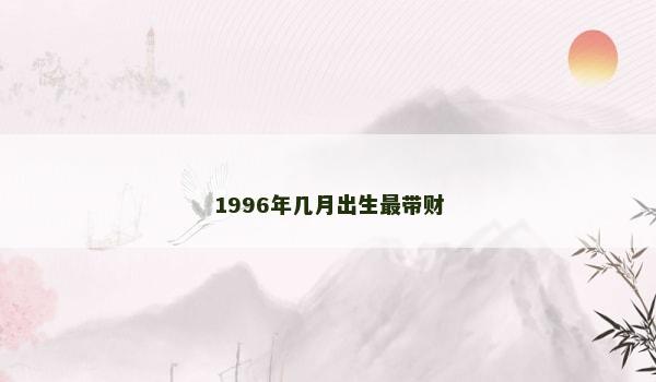 1996年几月出生最带财