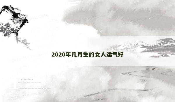 2020年几月生的女人运气好