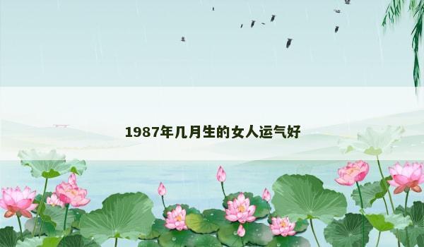 1987年几月生的女人运气好