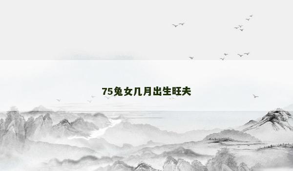 75兔女几月出生旺夫