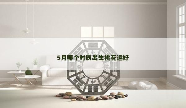 5月哪个时辰出生桃花运好