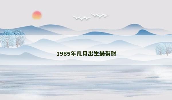 1985年几月出生最带财