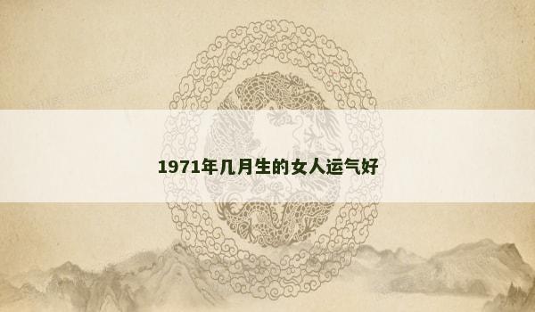 1971年几月生的女人运气好