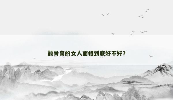 颧骨高的女人面相到底好不好？