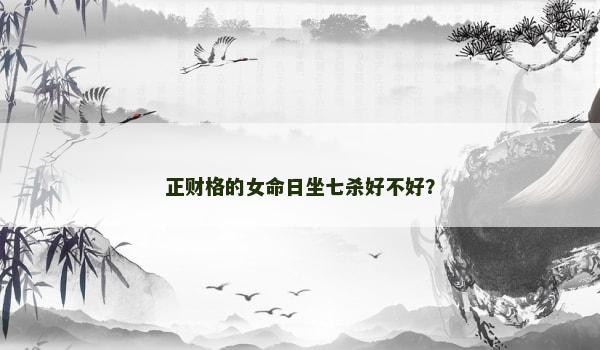 正财格的女命日坐七杀好不好？