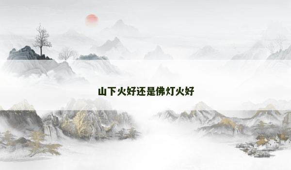 山下火好还是佛灯火好