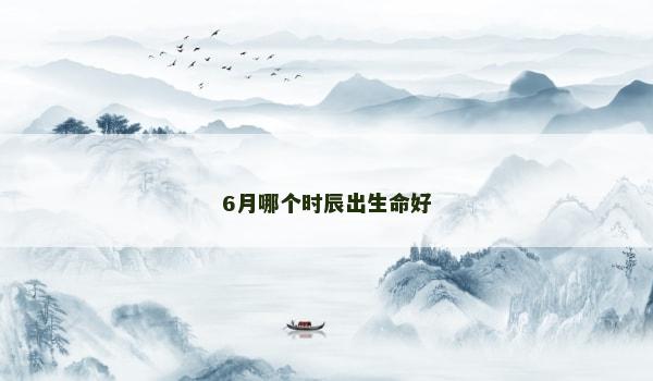 6月哪个时辰出生命好