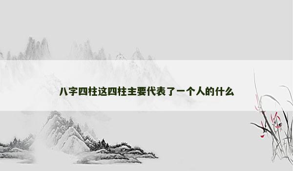 八字四柱这四柱主要代表了一个人的什么