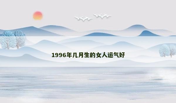 1996年几月生的女人运气好